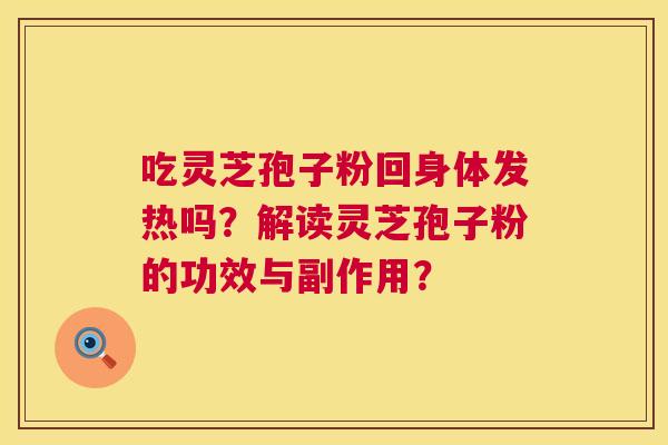 吃灵芝孢子粉回身体发热吗?解读灵芝孢子粉的功效与副作用? 吃灵芝孢子粉回身体发热吗?解读灵芝孢子粉的功效与副作用?