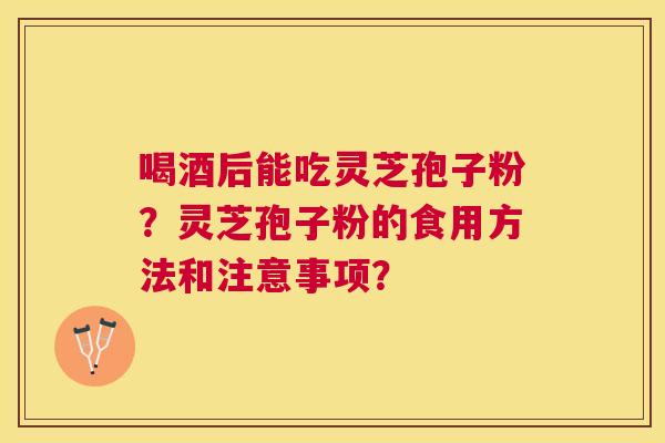 喝酒后能吃灵芝孢子粉？灵芝孢子粉的食用方法和注意事项？