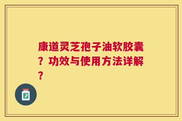 康道灵芝孢子油软胶囊?功效与使用方法详解? 康道灵芝孢子油软胶囊?功效与使用方法详解?