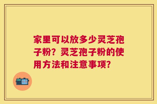 家里可以放多少灵芝孢子粉？灵芝孢子粉的使用方法和注意事项？