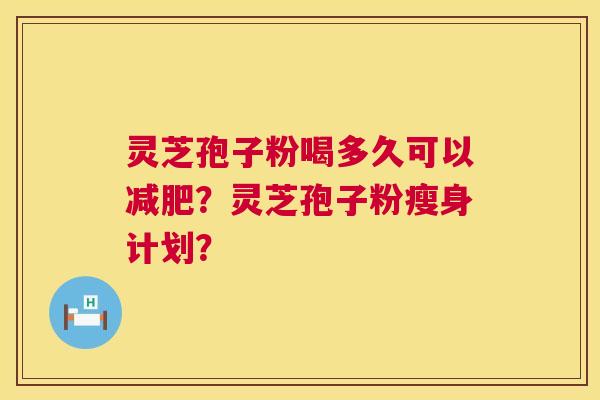 灵芝孢子粉喝多久可以？灵芝孢子粉瘦身计划？