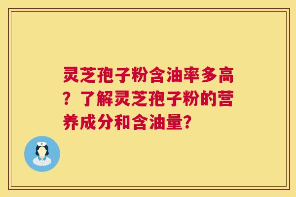 灵芝孢子粉含油率多高？了解灵芝孢子粉的营养成分和含油量？