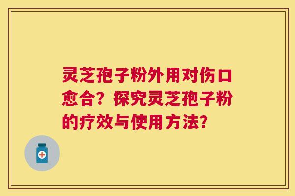 灵芝孢子粉外用对伤口愈合?探究灵芝孢子粉的疗效与使用方法? 灵芝孢子粉外用对伤口愈合?探究灵芝孢子粉的疗效与使用方法?