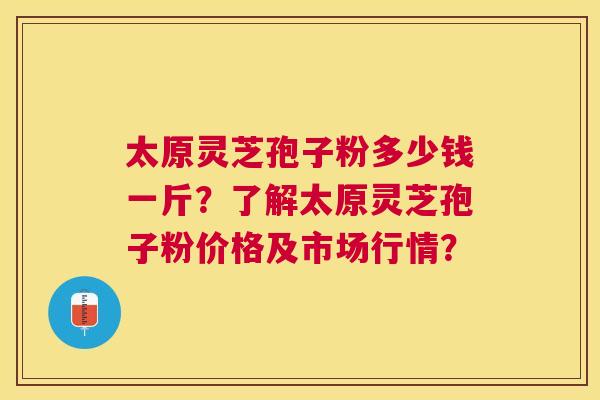 太原灵芝孢子粉多少钱一斤？了解太原灵芝孢子粉价格及市场行情？