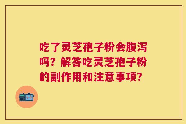 吃了灵芝孢子粉会吗？解答吃灵芝孢子粉的副作用和注意事项？