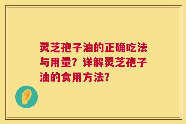 灵芝孢子油的正确吃法与用量?详解灵芝孢子油的食用方法? 灵芝孢子油的正确吃法与用量?详解灵芝孢子油的食用方法?