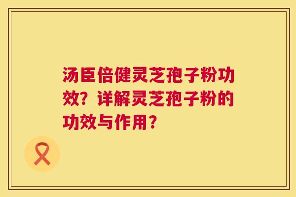 汤臣倍健灵芝孢子粉功效?详解灵芝孢子粉的功效与作用? 汤臣倍健灵芝孢子粉功效?详解灵芝孢子粉的功效与作用?