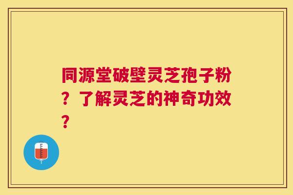 同源堂破壁灵芝孢子粉？了解灵芝的神奇功效？