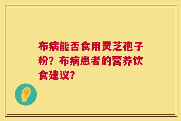 布能否食用灵芝孢子粉?布患者的营养饮食建议? 布能否食用灵芝孢子粉?布患者的营养饮食建议?
