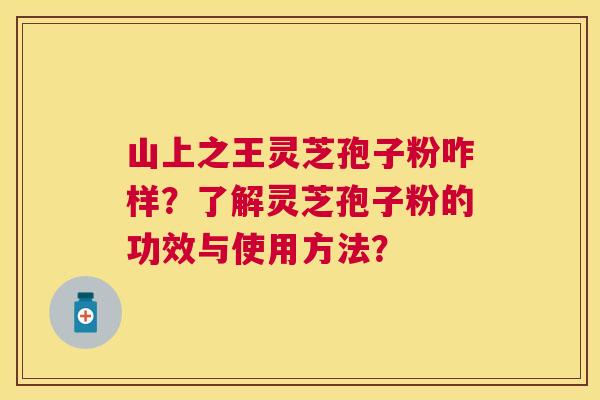 山上之王灵芝孢子粉咋样?了解灵芝孢子粉的功效与使用方法? 山上之王灵芝孢子粉咋样?了解灵芝孢子粉的功效与使用方法?