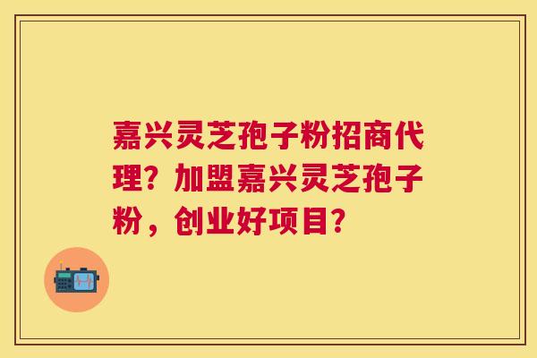 嘉兴灵芝孢子粉招商代理?加盟嘉兴灵芝孢子粉,创业好项目? 嘉兴灵芝孢子粉招商代理?加盟嘉兴灵芝孢子粉,创业好项目?