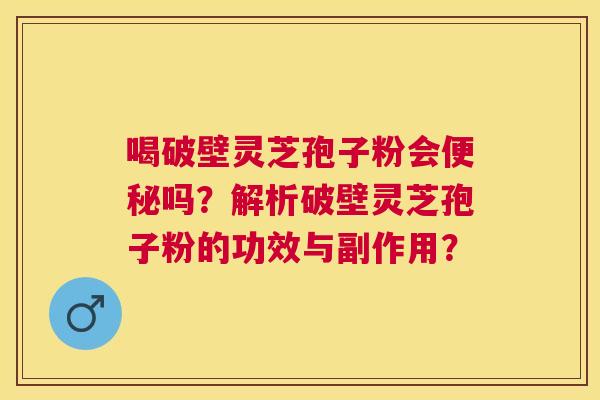 喝破壁灵芝孢子粉会吗？解析破壁灵芝孢子粉的功效与副作用？