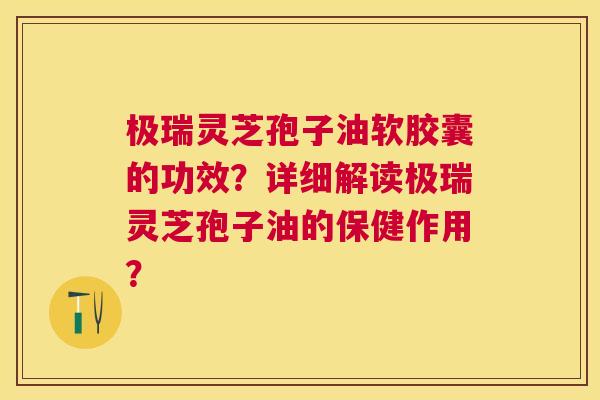 极瑞灵芝孢子油软胶囊的功效？详细解读极瑞灵芝孢子油的保健作用？