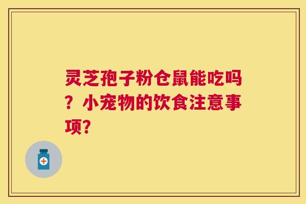 灵芝孢子粉仓鼠能吃吗？小宠物的饮食注意事项？