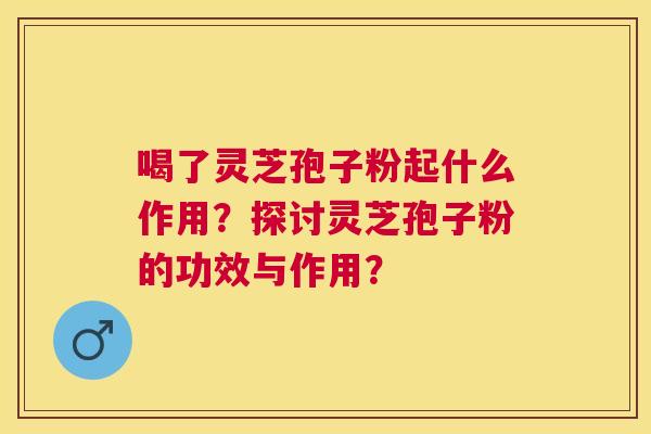 喝了灵芝孢子粉起什么作用?探讨灵芝孢子粉的功效与作用? 喝了灵芝孢子粉起什么作用?探讨灵芝孢子粉的功效与作用?