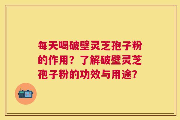 每天喝破壁灵芝孢子粉的作用？了解破壁灵芝孢子粉的功效与用途？