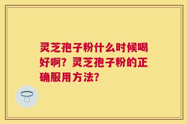 灵芝孢子粉什么时候喝好啊？灵芝孢子粉的正确服用方法？