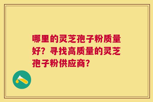 哪里的灵芝孢子粉质量好?寻找高质量的灵芝孢子粉供应商? 哪里的灵芝孢子粉质量好?寻找高质量的灵芝孢子粉供应商?