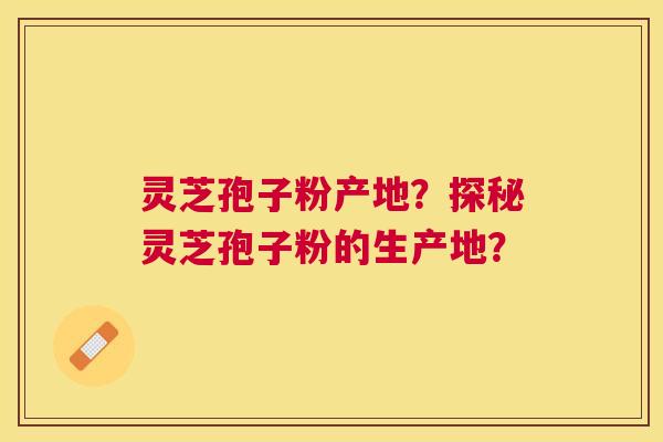 灵芝孢子粉产地?探秘灵芝孢子粉的生产地? 灵芝孢子粉产地?探秘灵芝孢子粉的生产地?