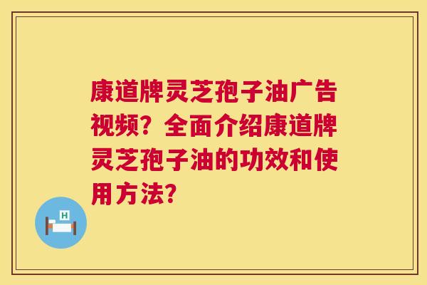 康道牌灵芝孢子油广告视频?全面介绍康道牌灵芝孢子油的功效和使用方法? 康道牌灵芝孢子油广告视频?全面介绍康道牌灵芝孢子油的功效和使用方法?