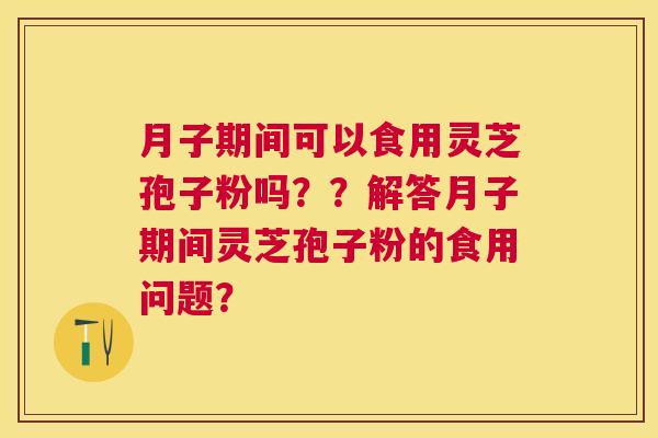 月子期间可以食用灵芝孢子粉吗??解答月子期间灵芝孢子粉的食用问题? 月子期间可以食用灵芝孢子粉吗??解答月子期间灵芝孢子粉的食用问题?