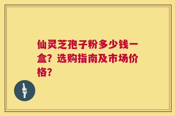 仙灵芝孢子粉多少钱一盒？选购指南及市场价格？