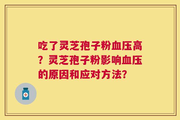 吃了灵芝孢子粉高？灵芝孢子粉影响的原因和应对方法？