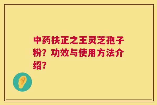 扶正之王灵芝孢子粉?功效与使用方法介绍? 扶正之王灵芝孢子粉?功效与使用方法介绍?