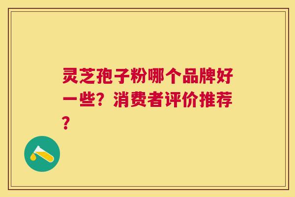灵芝孢子粉哪个品牌好一些？消费者评价推荐？