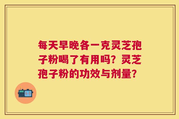 每天早晚各一克灵芝孢子粉喝了有用吗?灵芝孢子粉的功效与剂量? 每天早晚各一克灵芝孢子粉喝了有用吗?灵芝孢子粉的功效与剂量?