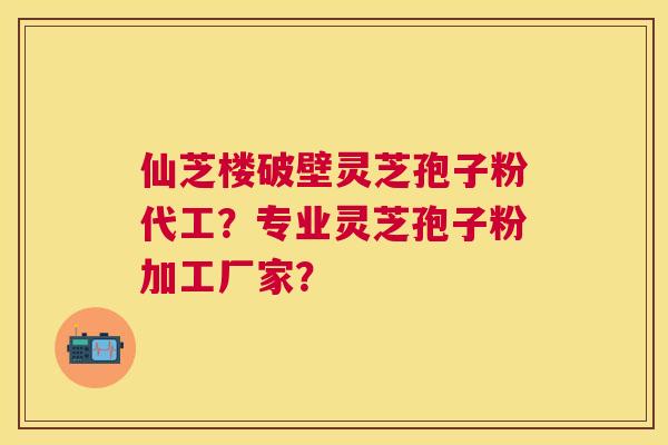 仙芝楼破壁灵芝孢子粉代工?专业灵芝孢子粉加工厂家? 仙芝楼破壁灵芝孢子粉代工?专业灵芝孢子粉加工厂家?