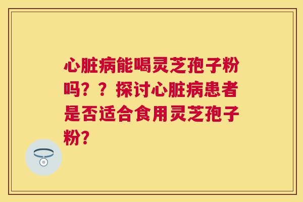 能喝灵芝孢子粉吗??探讨患者是否适合食用灵芝孢子粉? 能喝灵芝孢子粉吗??探讨患者是否适合食用灵芝孢子粉?