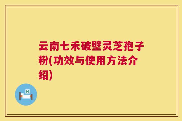 云南七禾破壁灵芝孢子粉(功效与使用方法介绍)