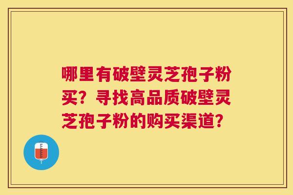 哪里有破壁灵芝孢子粉买？寻找高品质破壁灵芝孢子粉的购买渠道？