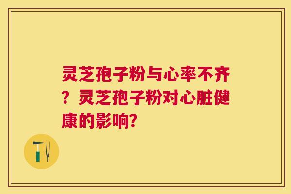 灵芝孢子粉与心率不齐？灵芝孢子粉对健康的影响？