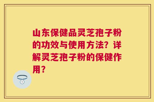山东保健品灵芝孢子粉的功效与使用方法?详解灵芝孢子粉的保健作用? 山东保健品灵芝孢子粉的功效与使用方法?详解灵芝孢子粉的保健作用?