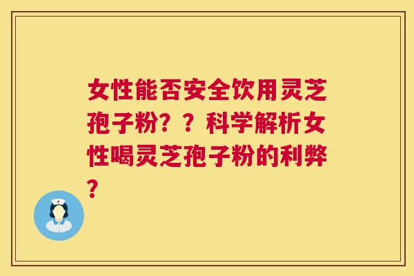 女性能否安全饮用灵芝孢子粉??科学解析女性喝灵芝孢子粉的利弊? 女性能否安全饮用灵芝孢子粉??科学解析女性喝灵芝孢子粉的利弊?