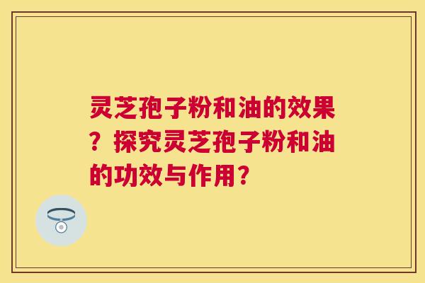 灵芝孢子粉和油的效果?探究灵芝孢子粉和油的功效与作用? 灵芝孢子粉和油的效果?探究灵芝孢子粉和油的功效与作用?