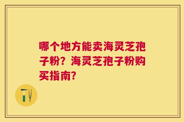 哪个地方能卖海灵芝孢子粉？海灵芝孢子粉购买指南？