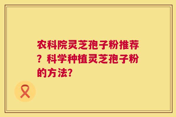 农科院灵芝孢子粉推荐？科学种植灵芝孢子粉的方法？