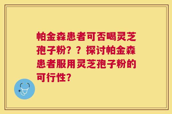 帕金森患者可否喝灵芝孢子粉??探讨帕金森患者服用灵芝孢子粉的可行性? 帕金森患者可否喝灵芝孢子粉??探讨帕金森患者服用灵芝孢子粉的可行性?