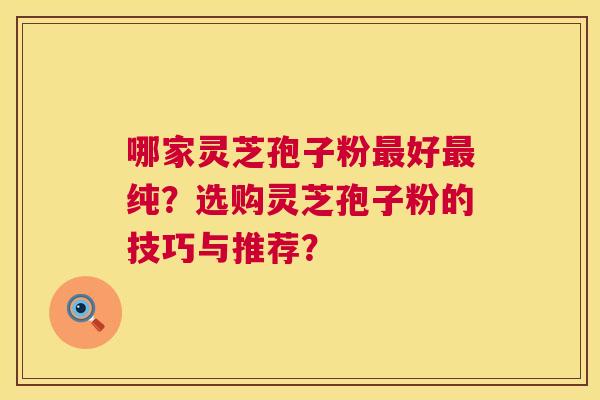 哪家灵芝孢子粉好纯?选购灵芝孢子粉的技巧与推荐? 哪家灵芝孢子粉好纯?选购灵芝孢子粉的技巧与推荐?