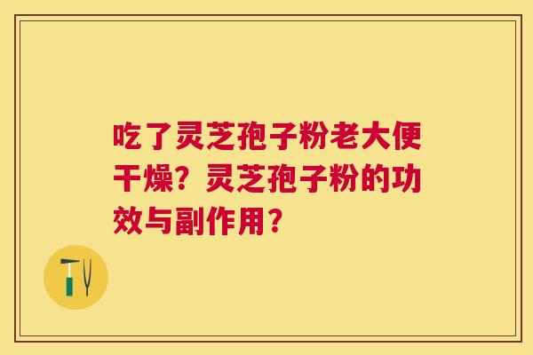 吃了灵芝孢子粉老大便干燥？灵芝孢子粉的功效与副作用？