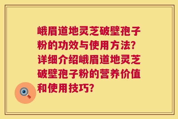 峨眉道地灵芝破壁孢子粉的功效与使用方法？详细介绍峨眉道地灵芝破壁孢子粉的营养价值和使用技巧？