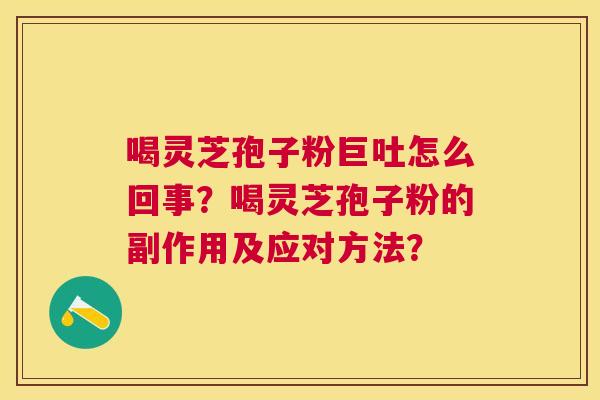 喝灵芝孢子粉巨吐怎么回事?喝灵芝孢子粉的副作用及应对方法? 喝灵芝孢子粉巨吐怎么回事?喝灵芝孢子粉的副作用及应对方法?