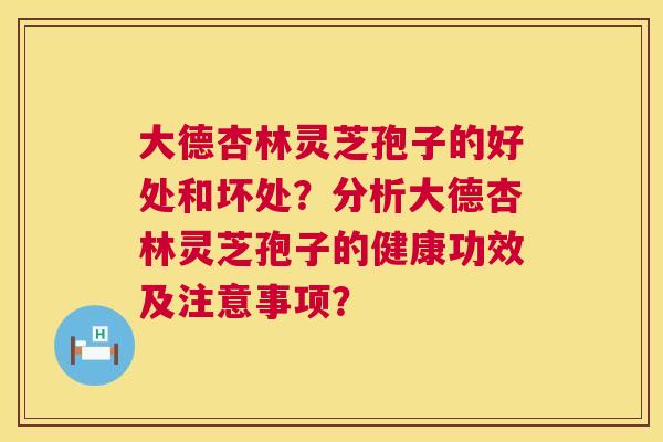 大德杏林灵芝孢子的好处和坏处？分析大德杏林灵芝孢子的健康功效及注意事项？