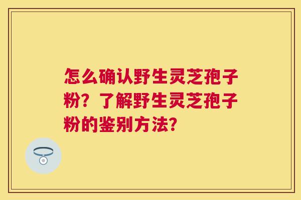 怎么确认野生灵芝孢子粉？了解野生灵芝孢子粉的鉴别方法？