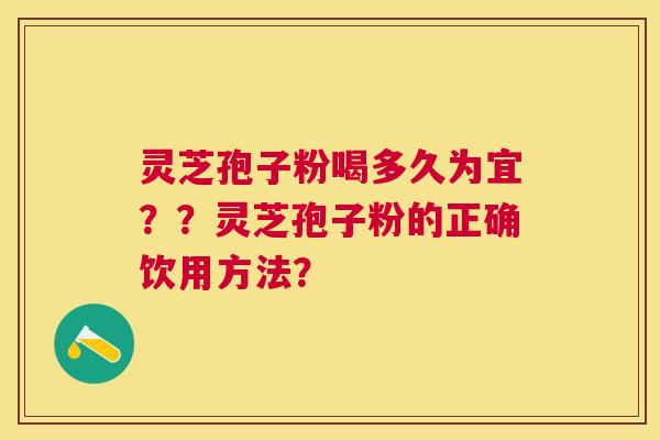 灵芝孢子粉喝多久为宜??灵芝孢子粉的正确饮用方法? 灵芝孢子粉喝多久为宜??灵芝孢子粉的正确饮用方法?