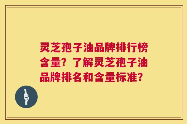 灵芝孢子油品牌排行榜含量?了解灵芝孢子油品牌排名和含量标准? 灵芝孢子油品牌排行榜含量?了解灵芝孢子油品牌排名和含量标准?