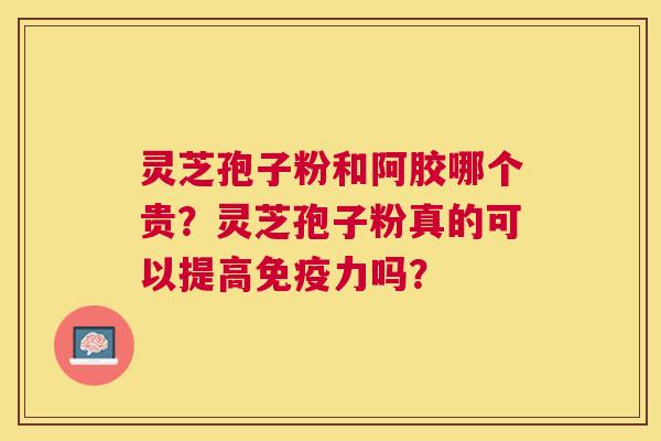 灵芝孢子粉和阿胶哪个贵?灵芝孢子粉真的可以提高免疫力吗? 灵芝孢子粉和阿胶哪个贵?灵芝孢子粉真的可以提高免疫力吗?